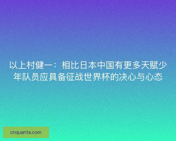 以上村健一：相比日本中国有更多天赋少年队员应具备征战世界杯的决心与心态
