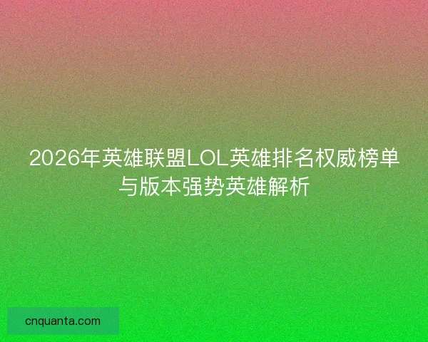 2026年英雄联盟LOL英雄排名权威榜单与版本强势英雄解析