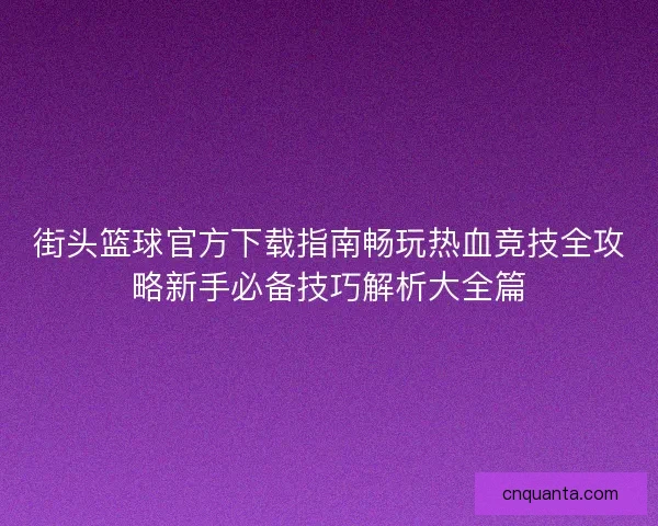 街头篮球官方下载指南畅玩热血竞技全攻略新手必备技巧解析大全篇