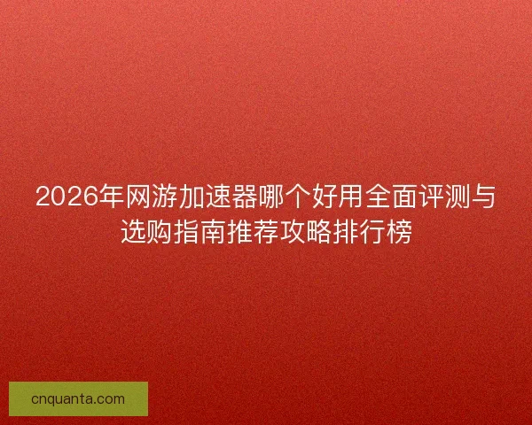 2026年网游加速器哪个好用全面评测与选购指南推荐攻略排行榜