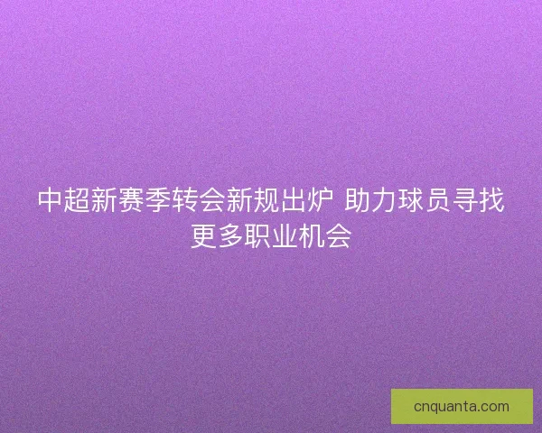 中超新赛季转会新规出炉 助力球员寻找更多职业机会