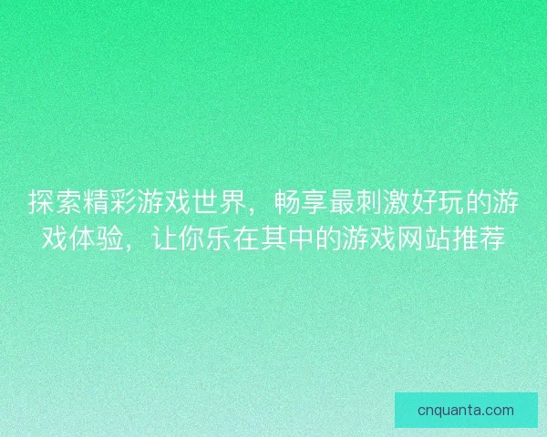 探索精彩游戏世界，畅享最刺激好玩的游戏体验，让你乐在其中的游戏网站推荐
