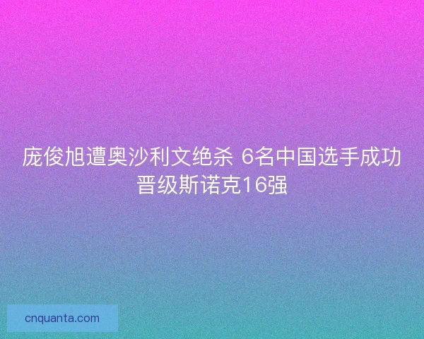 庞俊旭遭奥沙利文绝杀 6名中国选手成功晋级斯诺克16强