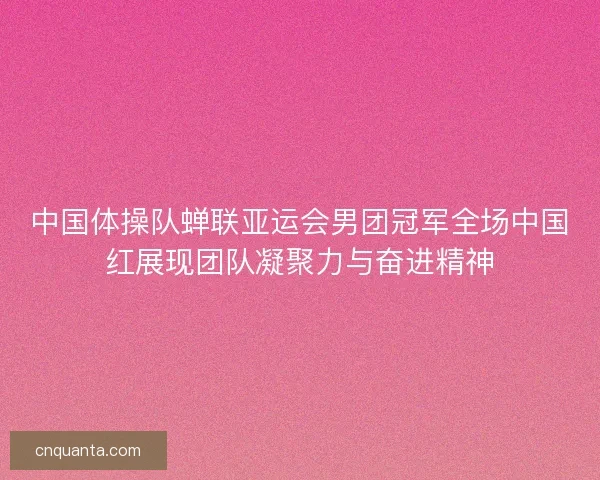 中国体操队蝉联亚运会男团冠军全场中国红展现团队凝聚力与奋进精神