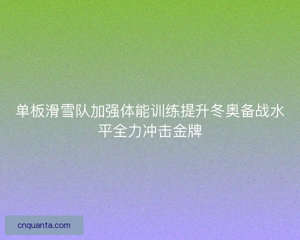 单板滑雪队加强体能训练提升冬奥备战水平全力冲击金牌