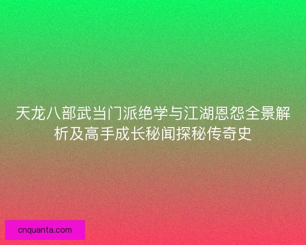 天龙八部武当门派绝学与江湖恩怨全景解析及高手成长秘闻探秘传奇史