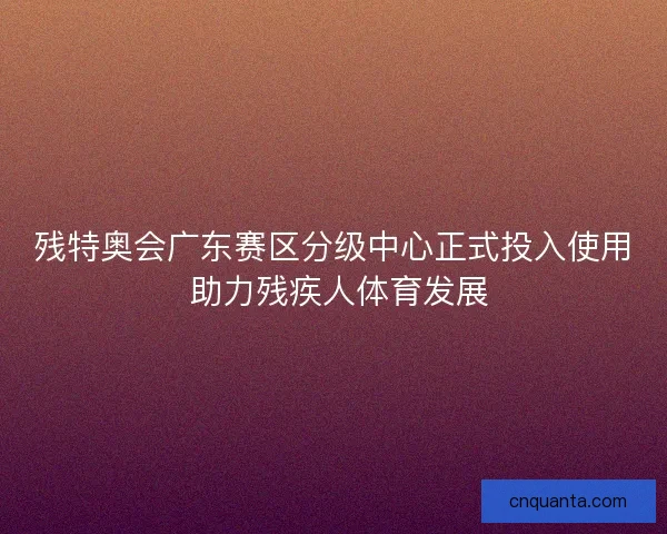 残特奥会广东赛区分级中心正式投入使用 助力残疾人体育发展