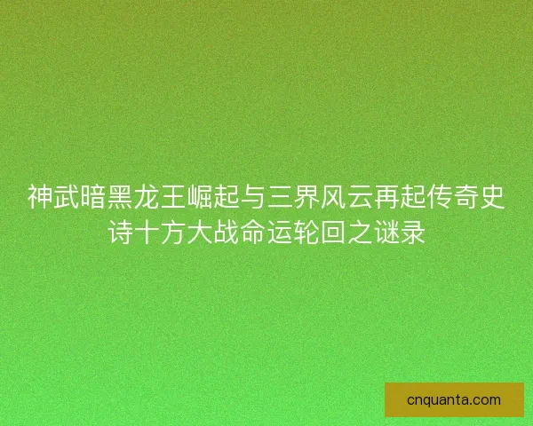 神武暗黑龙王崛起与三界风云再起传奇史诗十方大战命运轮回之谜录
