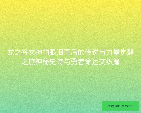 龙之谷女神的眼泪背后的传说与力量觉醒之旅神秘史诗与勇者命运交织篇