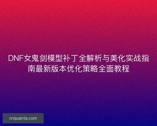 DNF女鬼剑模型补丁全解析与美化实战指南最新版本优化策略全面教程