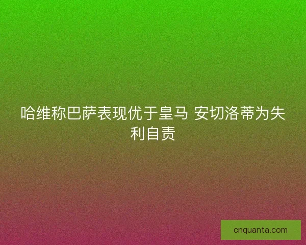 哈维称巴萨表现优于皇马 安切洛蒂为失利自责