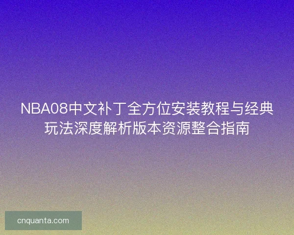 NBA08中文补丁全方位安装教程与经典玩法深度解析版本资源整合指南