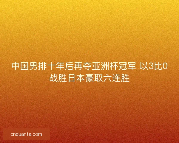 中国男排十年后再夺亚洲杯冠军 以3比0战胜日本豪取六连胜