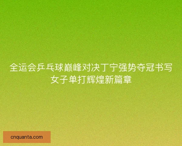 全运会乒乓球巅峰对决丁宁强势夺冠书写女子单打辉煌新篇章